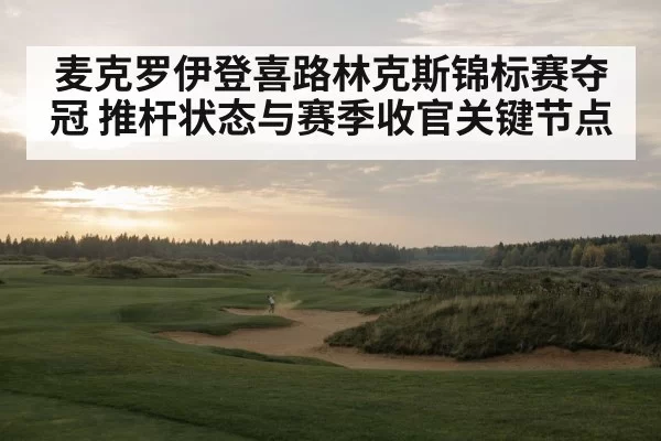 麦克罗伊登喜路林克斯锦标赛夺冠 推杆状态与赛季收官关键节点 - Kaiyun Esports