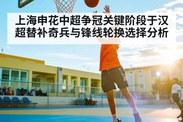 上海申花中超争冠关键阶段于汉超替补奇兵与锋线轮换选择分析 - Kaiyun Esports